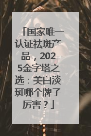 国家唯一认证祛斑产品，2025金字塔之选：美白淡斑哪个牌子厉害？